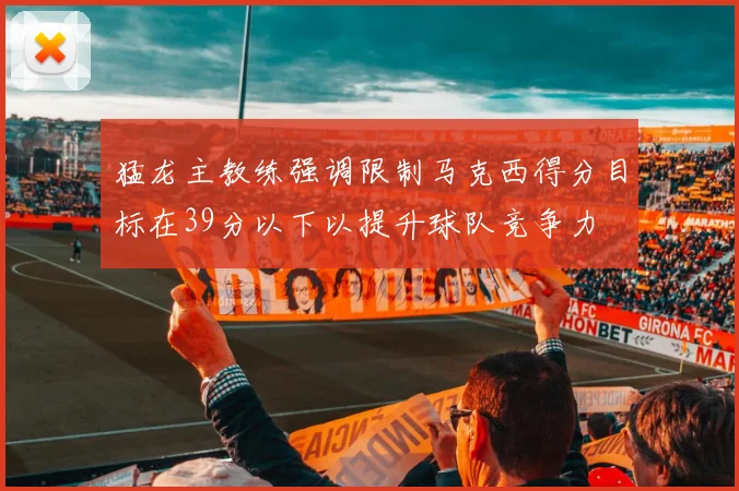 猛龙主教练强调限制马克西得分目标在39分以下以提升球队竞争力