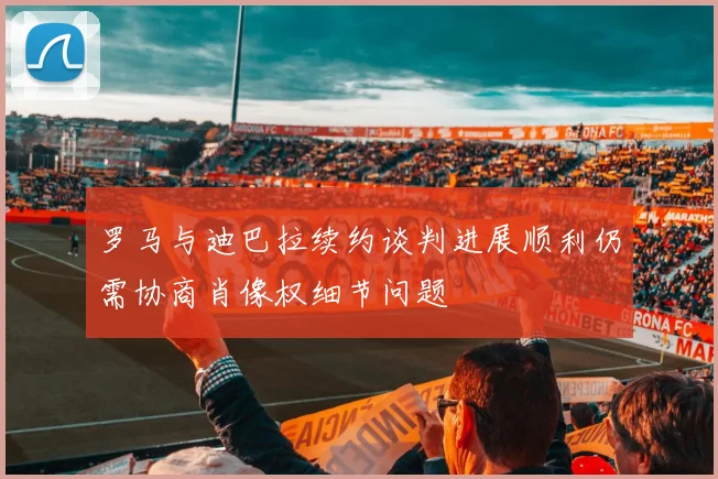 罗马与迪巴拉续约谈判进展顺利仍需协商肖像权细节问题