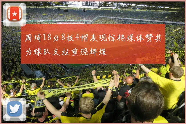 周琦18分8板4帽表现惊艳媒体赞其为球队支柱重现辉煌