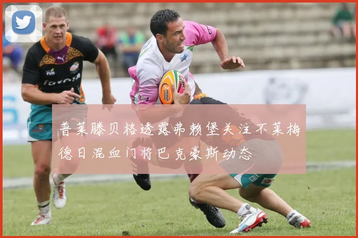 普莱滕贝格透露弗赖堡关注不莱梅德日混血门将巴克豪斯动态