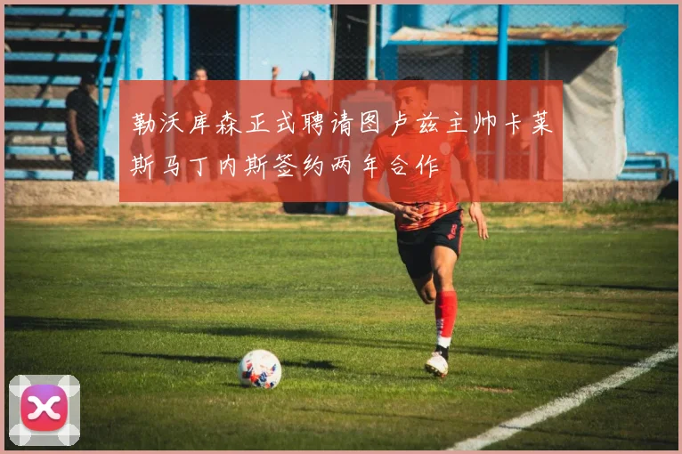 勒沃库森正式聘请图卢兹主帅卡莱斯马丁内斯签约两年合作