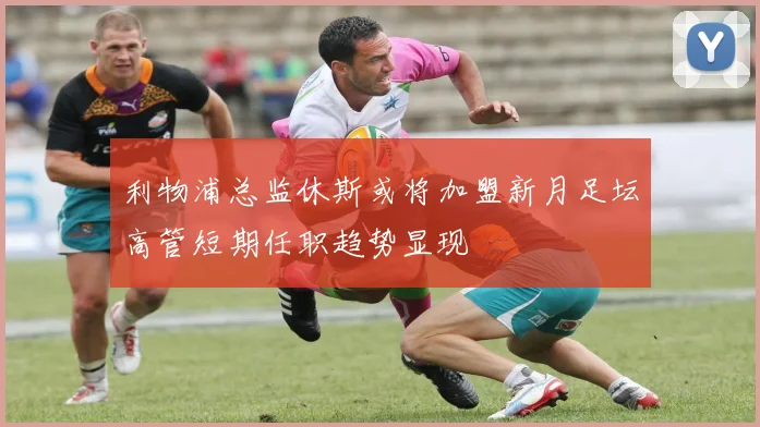 利物浦总监休斯或将加盟新月足坛高管短期任职趋势显现