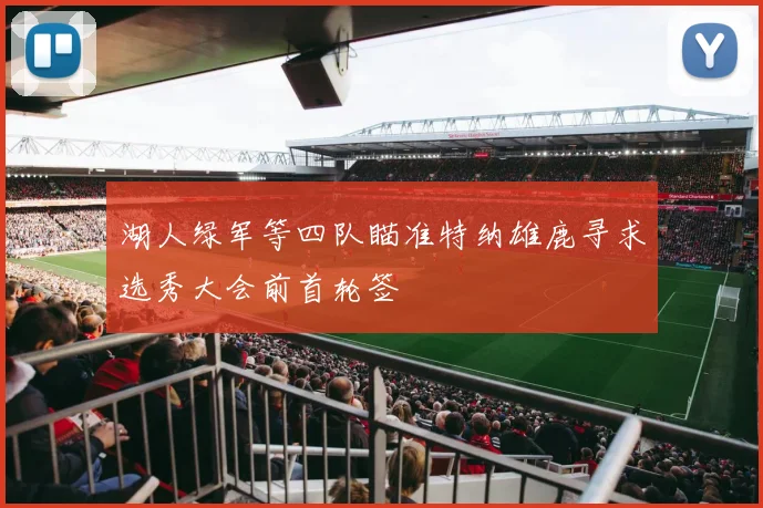 湖人绿军等四队瞄准特纳雄鹿寻求选秀大会前首轮签