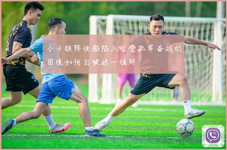小卡缺阵快船陷入哈登孤军奋战的困境如何打破这一循环
