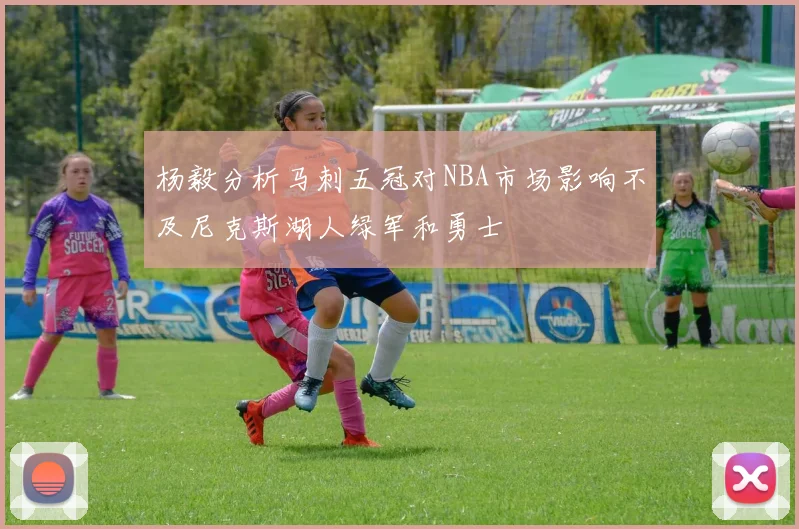 杨毅分析马刺五冠对NBA市场影响不及尼克斯湖人绿军和勇士