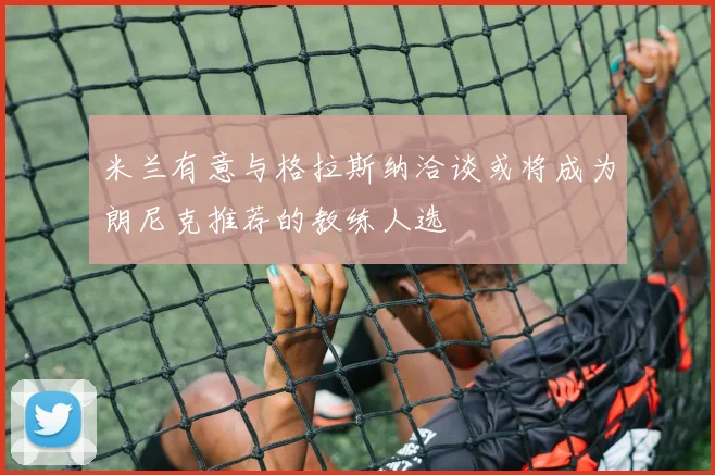 米兰有意与格拉斯纳洽谈或将成为朗尼克推荐的教练人选