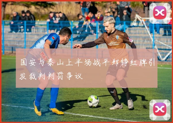 国安与泰山上半场战平郑铮红牌引发裁判判罚争议