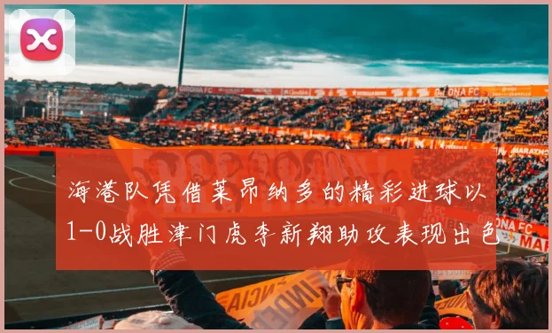海港队凭借莱昂纳多的精彩进球以1-0战胜津门虎李新翔助攻表现出色