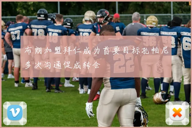 布朗加盟拜仁成为首要目标孔帕尼多次沟通促成转会