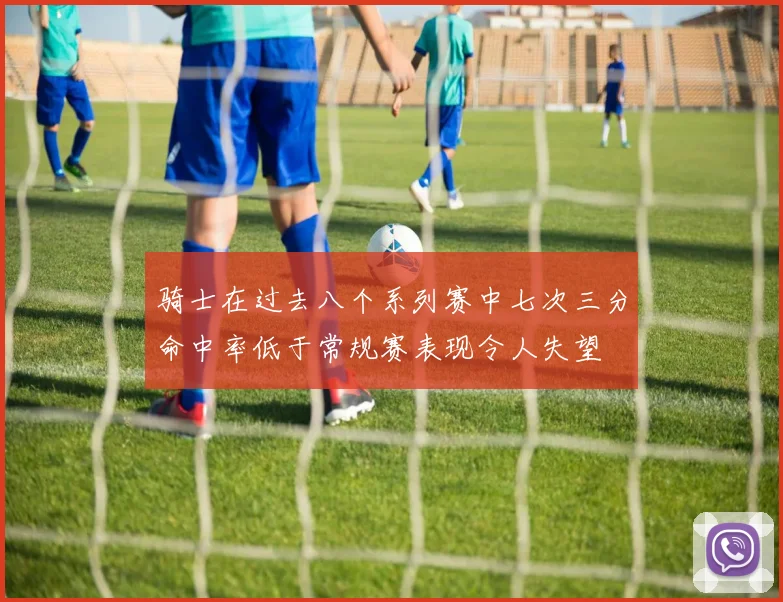 骑士在过去八个系列赛中七次三分命中率低于常规赛表现令人失望